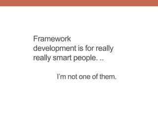 Framework
development is for really
really smart people. ..
I‟m not one of them.
 