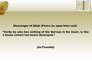 Messenger of Allah (Peace be upon him) said:  "Verily he who has nothing of the Qur’aan in his heart, is like a house (which has been) destroyed."  (At-Tirmidhi) 