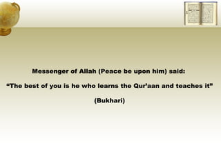 Messenger of Allah (Peace be upon him) said:  “ The best of you is he who learns the Qur’aan and teaches it” (Bukhari) 