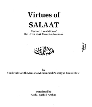 Virtues of
               SALAAT
                 Revised translation of
            the Urdu book Faza'il-e-Namaaz




                          by
Shaikhul Hadith Maulana Muhammad Zakariyya Kaandhlawi




                    translated by
                 Abdul Rashid Arshad
 