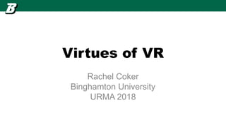 Virtues of VR
Rachel Coker
Binghamton University
URMA 2018
 
