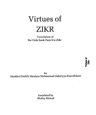 Virtues of
               ZIKR
                    Translation of
             the Urdu book Faza'il-e-Zikr




                          by
Shaikhul Hadith Maulana Muhammad Zakariyya Kaandhlawi




                     translated by
                    Shafiq Ahmad
 