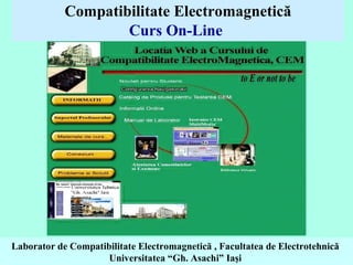 Compatibilitate Electromagnetică Curs On-Line   Laborator de Compatibilitate Electromagnetică  ,  Facultatea de Electrotehnică  Universitatea  “Gh. Asachi” Ia şi  