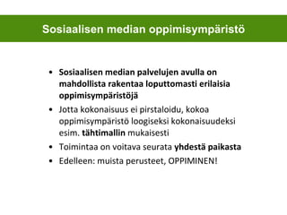 Sosiaalisen median palvelujen avulla on mahdollista rakentaa loputtomasti erilaisia oppimisympäristöjä Jotta kokonaisuus ei pirstaloidu, kokoa oppimisympäristö loogiseksi kokonaisuudeksi esim.  tähtimallin  mukaisesti Toimintaa on voitava seurata  yhdestä paikasta Edelleen: muista perusteet, OPPIMINEN! Sosiaalisen median oppimisympäristö 