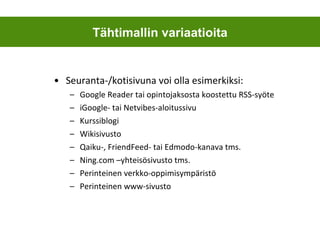 Seuranta-/kotisivuna voi olla esimerkiksi: Google Reader tai opintojaksosta koostettu RSS-syöte iGoogle- tai Netvibes-aloitussivu Kurssiblogi Wikisivusto Qaiku-, FriendFeed- tai Edmodo-kanava tms. Ning.com –yhteisösivusto tms. Perinteinen verkko-oppimisympäristö Perinteinen www-sivusto Tähtimallin variaatioita 