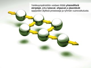 Verkkoympäristöön voidaan liittää  yhteisöllisiä  skriptejä , jotka  tukevat ,  ohjaavat  ja  jäsentävät   oppijoiden älyllisiä prosesseja ja ryhmän vuorovaikutusta.  