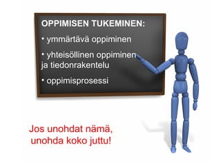 OPPIMISEN TUKEMINEN: ymmärtävä oppiminen yhteisöllinen oppiminen  ja tiedonrakentelu oppimisprosessi Jos unohdat nämä, unohda koko juttu! 