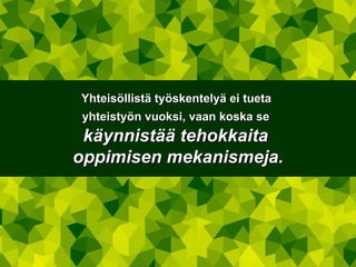 Yhteisöllistä työskentelyä ei tueta  yhteistyön vuoksi, vaan koska se   käynnistää tehokkaita  oppimisen mekanismeja. 