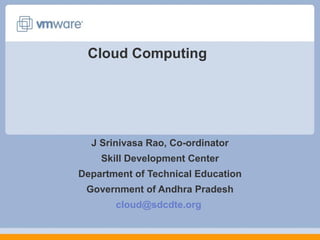 Cloud Computing
J Srinivasa Rao, Co-ordinator
Skill Development Center
Department of Technical Education
Government of Andhra Pradesh
cloud@sdcdte.org
 