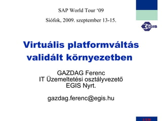 Virtuális platformváltás validált környezetben   GAZDAG Ferenc IT Üzemeltetési osztályvezető EGIS Nyrt. [email_address] SAP World Tour ‘09 Siófok, 2009. szeptember 13-15. 1/130 