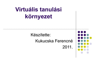 Virtuális tanulási környezet Készítette:  Kukucska Ferencné 2011. 
