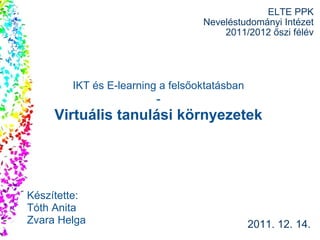 ELTE PPK Neveléstudományi Intézet 2011/2012 őszi félév 2011. 12. 14. Készítette: Tóth Anita Zvara Helga IKT és E-learning a felsőoktatásban - Virtuális tanulási környezetek 
