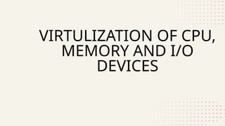VIRTULIZATION OF CPU, MEMORY AND IO DEVICES (1).pptx