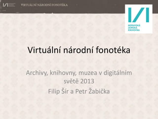 Virtuální národní fonotéka
Archivy, knihovny, muzea v digitálním
světě 2013
Filip Šír a Petr Žabička

 
