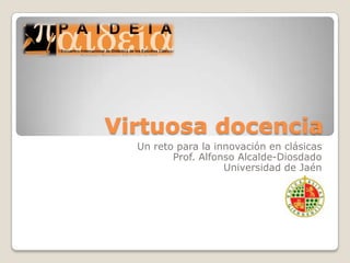 Virtuosa docencia Un reto para la innovación en clásicas Prof. Alfonso Alcalde-Diosdado Universidad de Jaén 