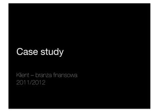 Case study

Klient – branża ﬁnansowa
2011/2012
 
 
        

 