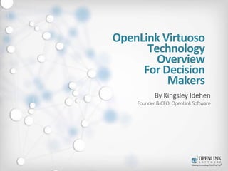 OpenLink Virtuoso
Technology
Overview
For Decision
Makers
By Kingsley Idehen
Founder &CEO,OpenLink Software
 