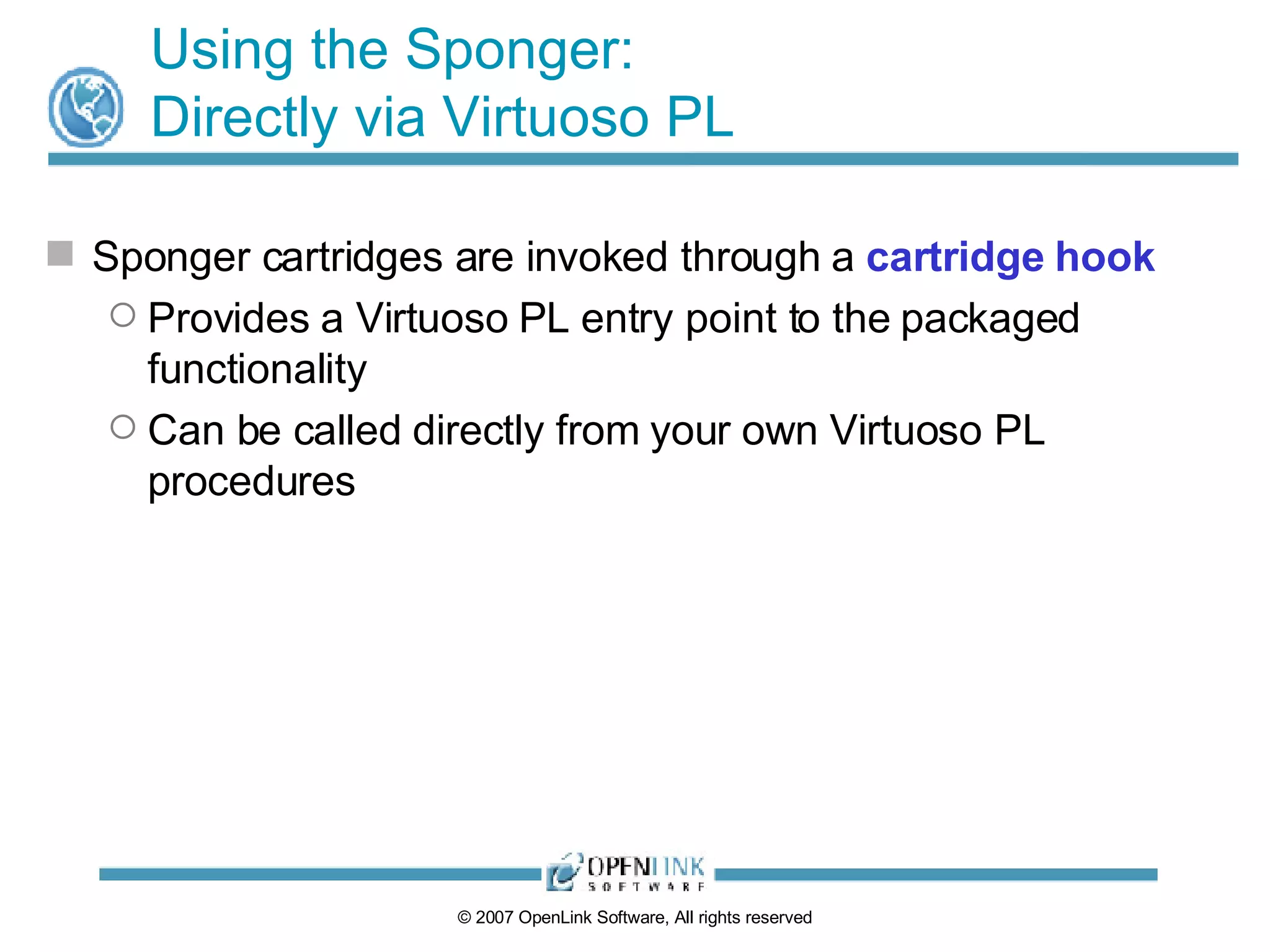 Using the Sponger: Directly via Virtuoso PL Sponger cartridges are invoked through a  cartridge hook Provides a Virtuoso PL entry point to the packaged functionality Can be called directly from your own Virtuoso PL procedures 