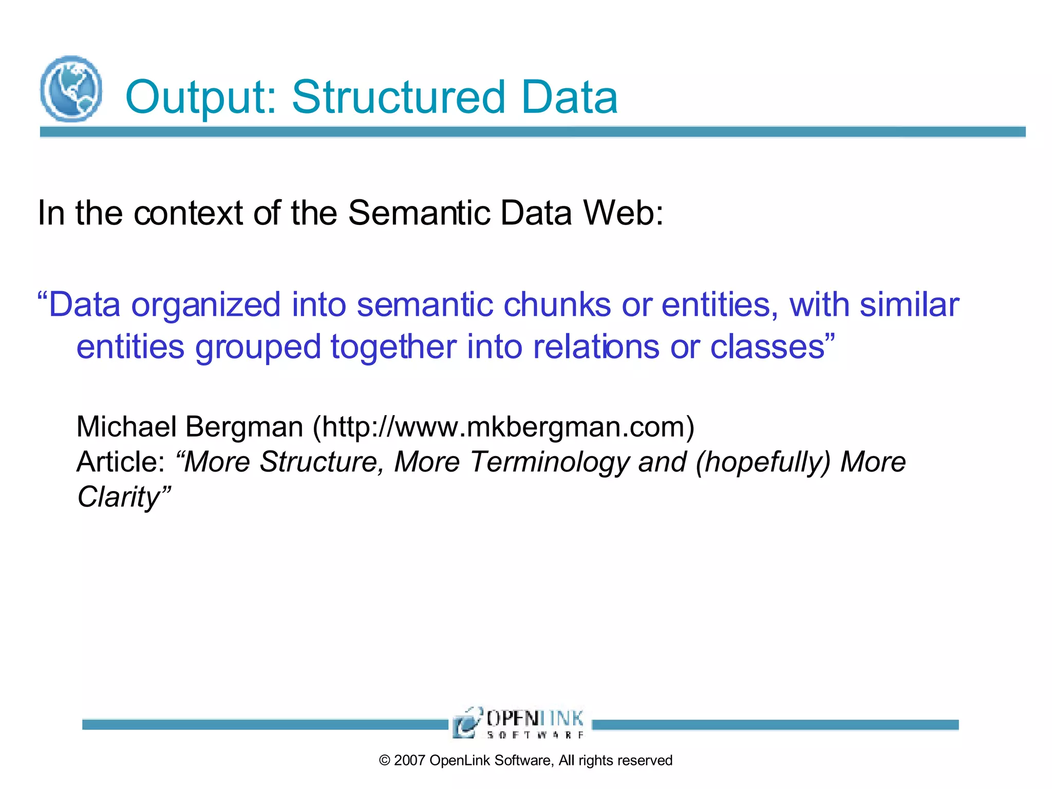 Output: Structured Data In the context of the Semantic Data Web: “ Data organized into semantic chunks or entities, with similar entities grouped together into relations or classes” Michael Bergman (http://www.mkbergman.com) Article:  “More Structure, More Terminology and (hopefully) More Clarity” 