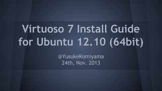 Virtuoso 7 Install Guide
for Ubuntu 12.10 (64bit)
@YusukeKomiyama
24th, Nov. 2013

 