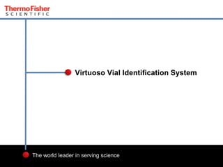 1
The world leader in serving science
Virtuoso Vial Identification System
 