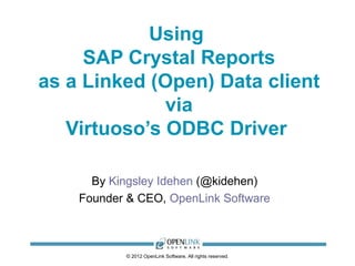 Using
     SAP Crystal Reports
as a Linked (Open) Data client
              via
   Virtuoso’s ODBC Driver

      By Kingsley Idehen (@kidehen)
    Founder & CEO, OpenLink Software



           © 2012 OpenLink Software, All rights reserved.
 