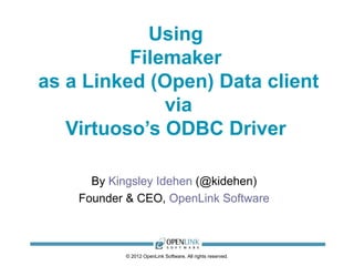 Using
          Filemaker
as a Linked (Open) Data client
              via
   Virtuoso’s ODBC Driver

      By Kingsley Idehen (@kidehen)
    Founder & CEO, OpenLink Software



           © 2012 OpenLink Software, All rights reserved.
 