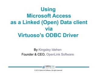 Using
       Microsoft Access
as a Linked (Open) Data client
              via
   Virtuoso’s ODBC Driver

      By Kingsley Idehen (@kidehen)
    Founder & CEO, OpenLink Software



           © 2012 OpenLink Software, All rights reserved.
 