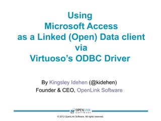 Using
       Microsoft Access
as a Linked (Open) Data client
              via
   Virtuoso’s ODBC Driver

      By Kingsley Idehen (@kidehen)
    Founder & CEO, OpenLink Software



           © 2012 OpenLink Software, All rights reserved.
 