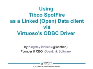 Using
        Tibco SpotFire
as a Linked (Open) Data client
              via
   Virtuoso’s ODBC Driver

      By Kingsley Idehen (@kidehen)
    Founder & CEO, OpenLink Software



           © 2012 OpenLink Software, All rights reserved.
 