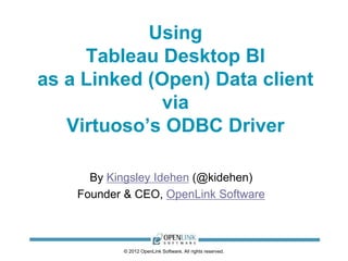 © 2012 OpenLink Software, All rights reserved.
Using
Tableau Desktop BI
as a Linked (Open) Data client
via
Virtuoso’s ODBC Driver
By Kingsley Idehen (@kidehen)
Founder & CEO, OpenLink Software
 