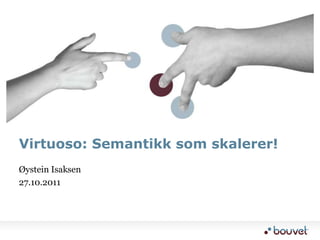 Virtuoso: Semantikk som skalerer!
Øystein Isaksen
27.10.2011
 