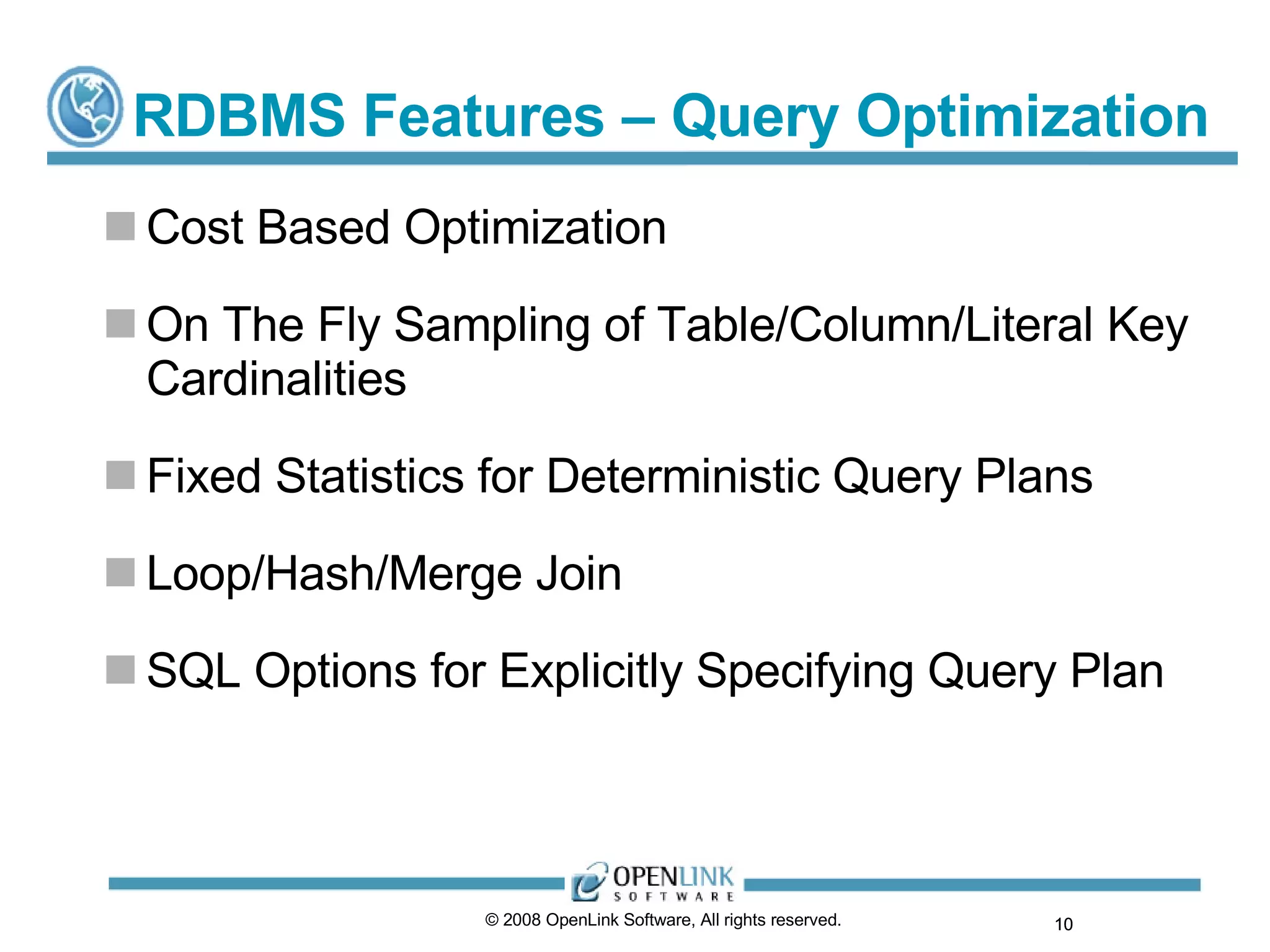 RDBMS Features – Query Optimization Cost Based Optimization On The Fly Sampling of Table/Column/Literal Key Cardinalities Fixed Statistics for Deterministic Query Plans Loop/Hash/Merge Join SQL Options for Explicitly Specifying Query Plan © 2008 OpenLink Software, All rights reserved.  