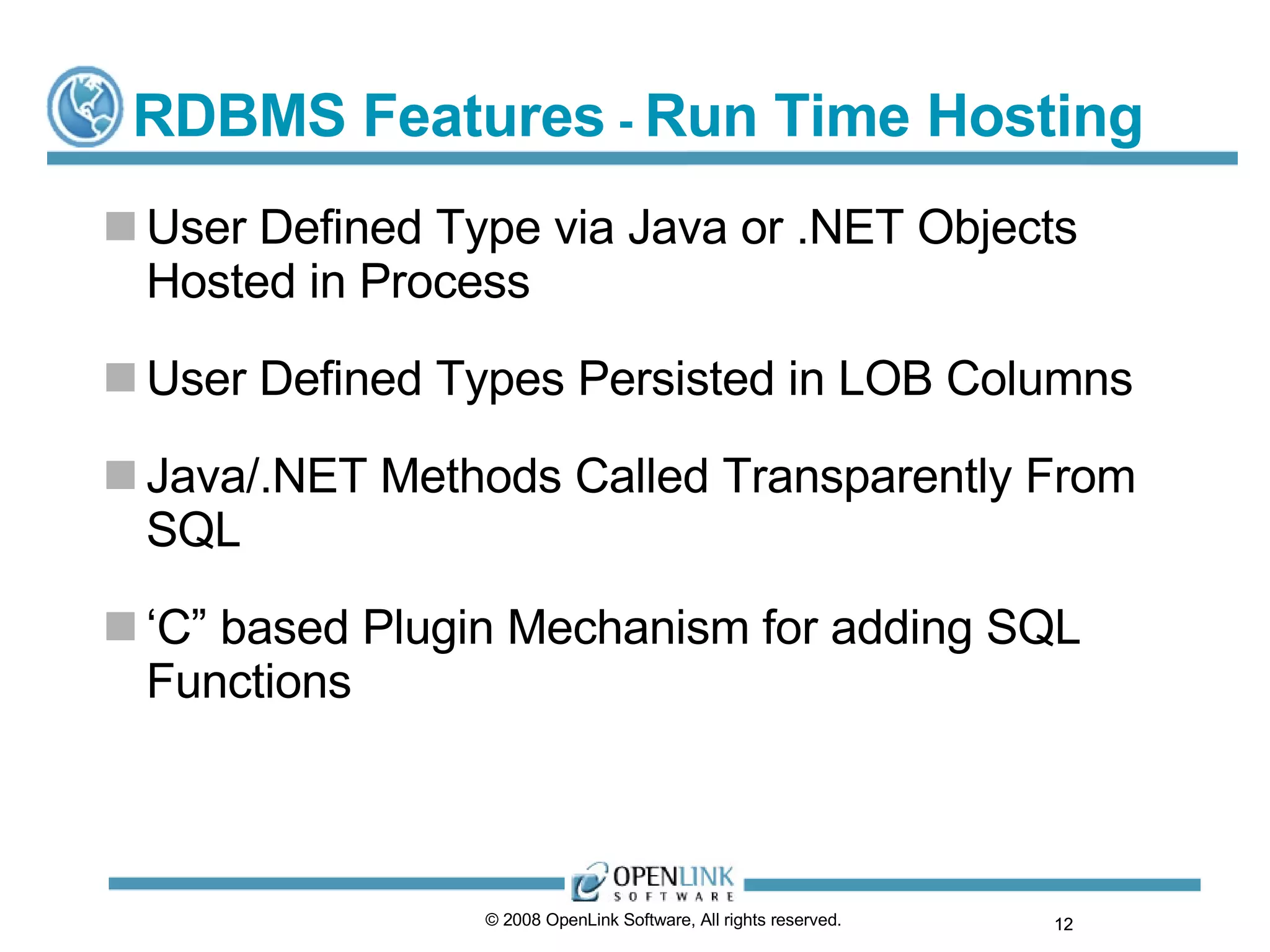 RDBMS Features  -  Run Time Hosting User Defined Type via Java or .NET Objects Hosted in Process User Defined Types Persisted in LOB Columns Java/.NET Methods Called Transparently From SQL ‘ C” based Plugin Mechanism for adding SQL Functions  © 2008 OpenLink Software, All rights reserved.  