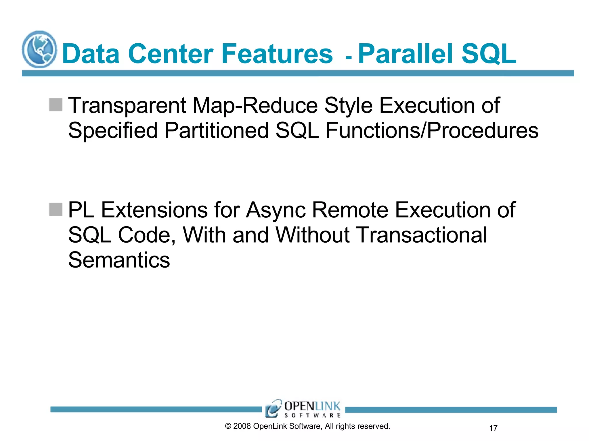 Data Center Features   -  Parallel SQL Transparent Map-Reduce Style Execution of Specified Partitioned SQL Functions/Procedures PL Extensions for Async Remote Execution of SQL Code, With and Without Transactional Semantics © 2008 OpenLink Software, All rights reserved.  