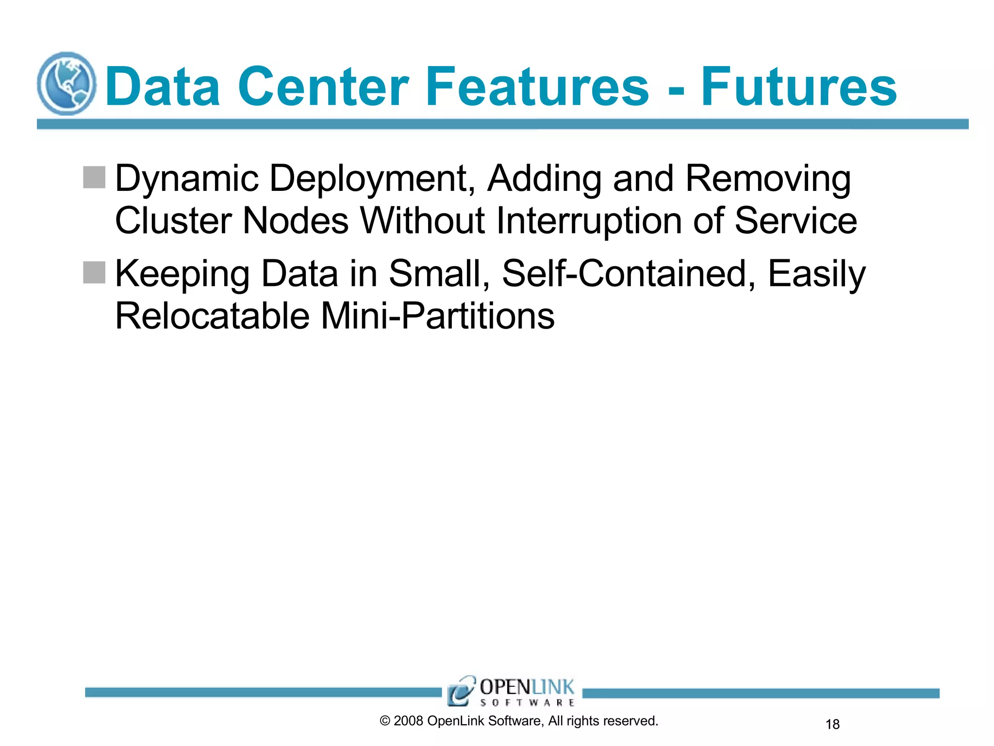 Data Center Features - Futures Dynamic Deployment, Adding and Removing Cluster Nodes Without Interruption of Service Keeping Data in Small, Self-Contained, Easily Relocatable Mini-Partitions © 2008 OpenLink Software, All rights reserved.  