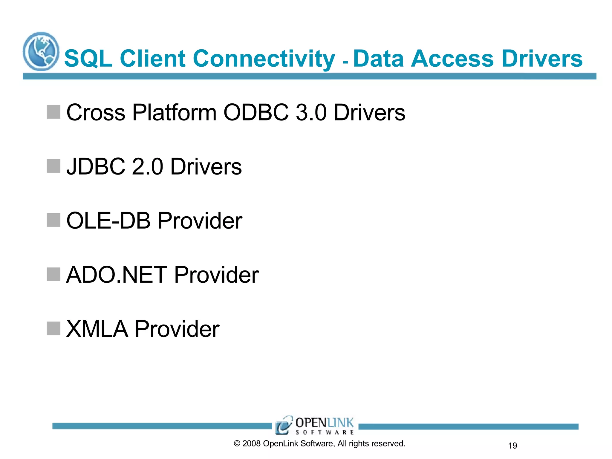 SQL Client Connectivity  -  Data Access Drivers Cross Platform ODBC 3.0 Drivers JDBC 2.0 Drivers OLE-DB Provider ADO.NET Provider XMLA Provider © 2008 OpenLink Software, All rights reserved.  