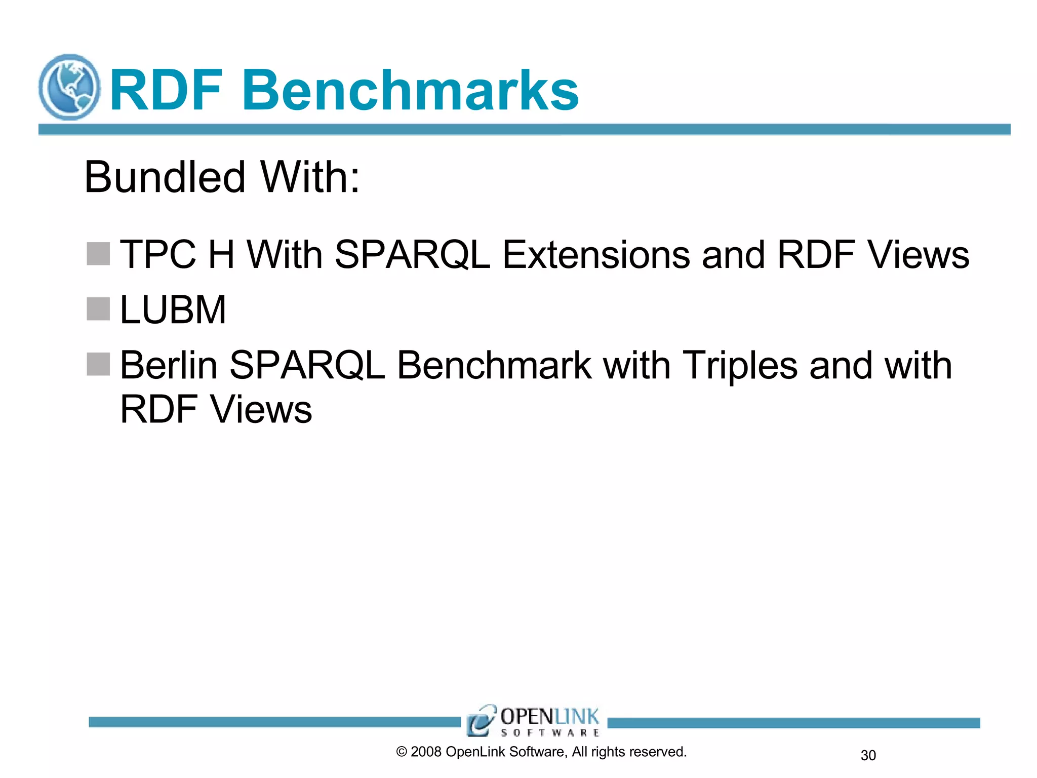 RDF Benchmarks TPC H With SPARQL Extensions and RDF Views LUBM Berlin SPARQL Benchmark with Triples and with RDF Views © 2008 OpenLink Software, All rights reserved.  Bundled With: 