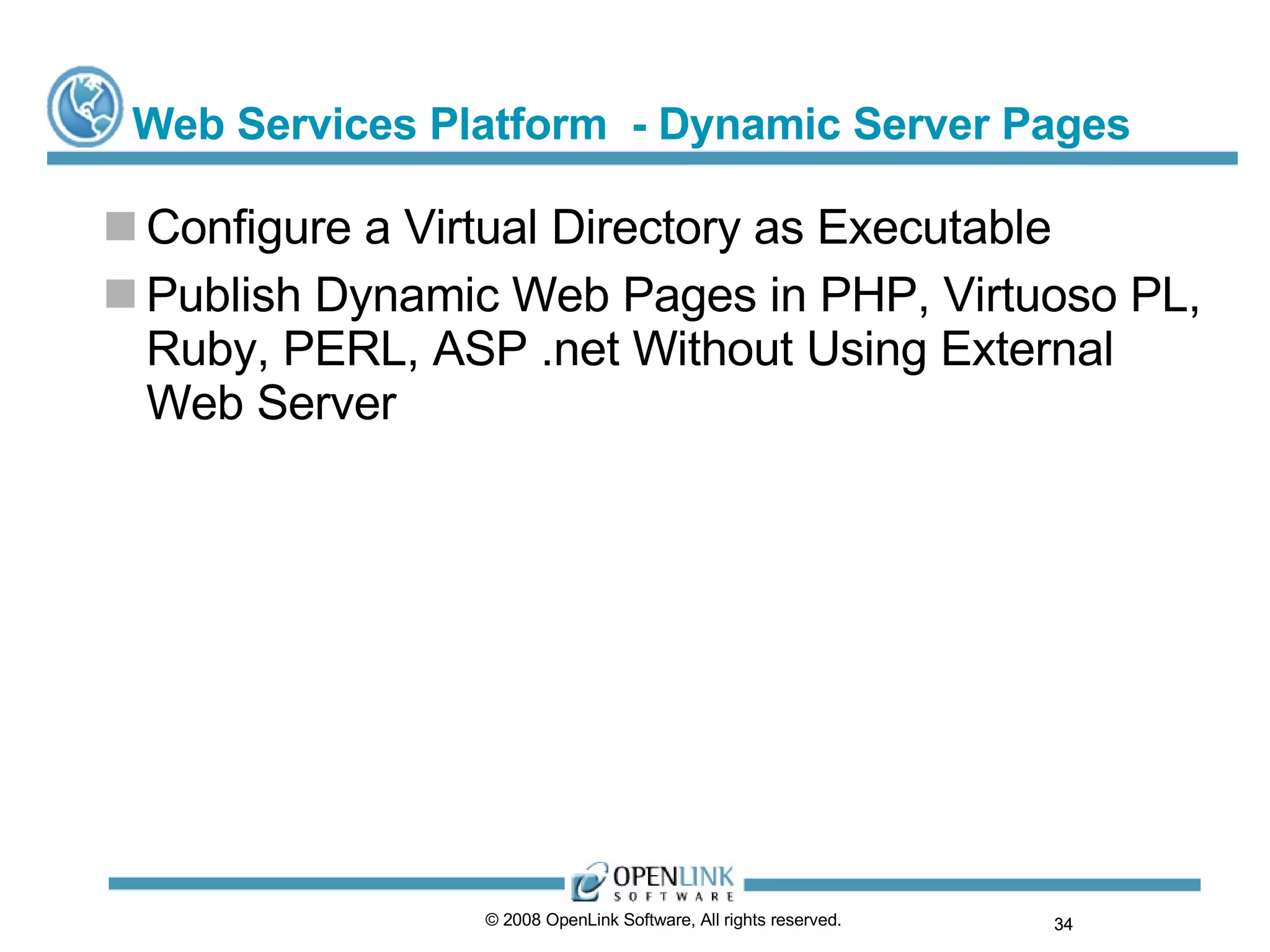 Web Services Platform  - Dynamic Server Pages Configure a Virtual Directory as Executable Publish Dynamic Web Pages in PHP, Virtuoso PL, Ruby, PERL, ASP .net Without Using External Web Server © 2008 OpenLink Software, All rights reserved.  