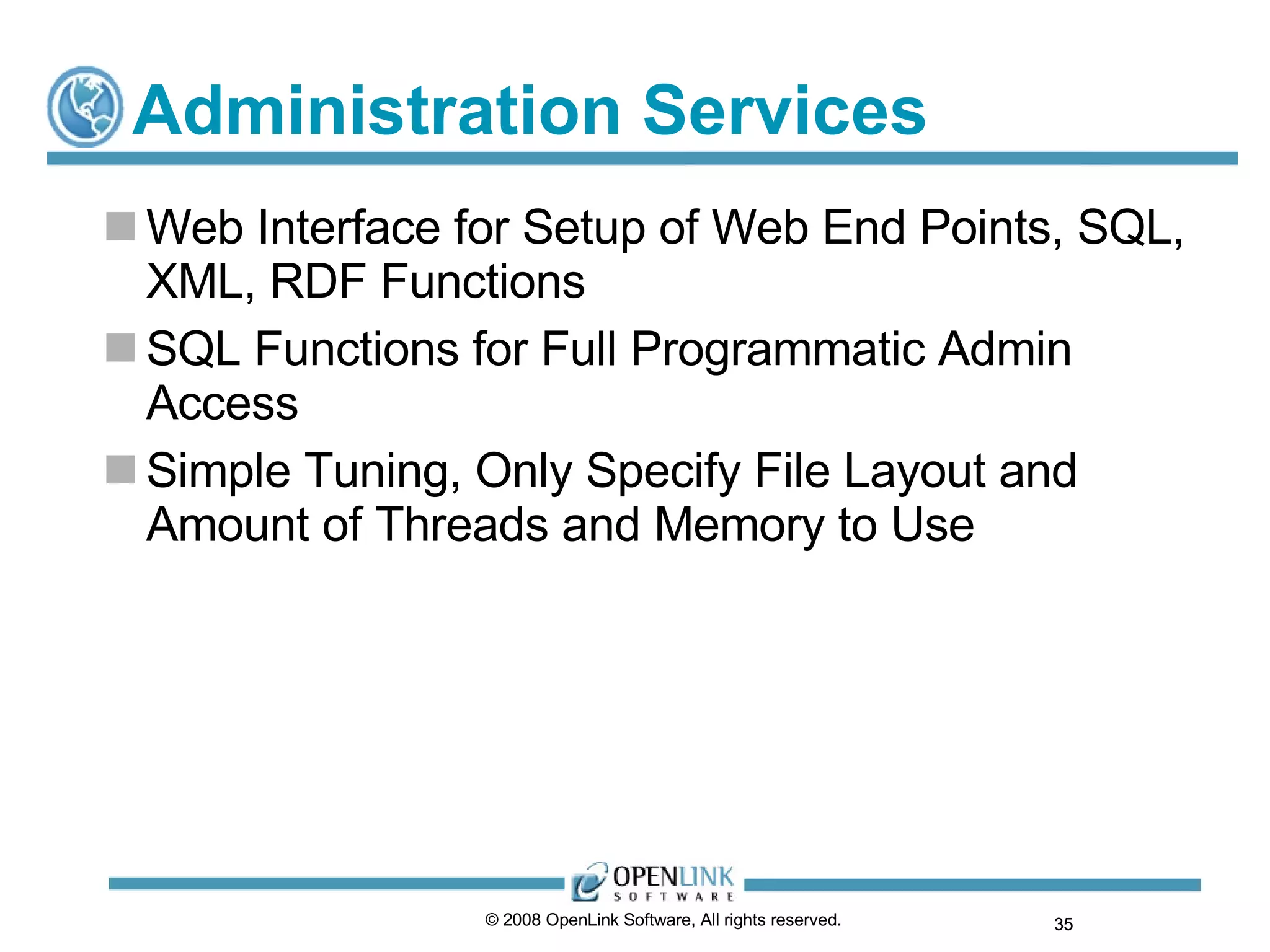 Administration Services Web Interface for Setup of Web End Points, SQL, XML, RDF Functions SQL Functions for Full Programmatic Admin Access Simple Tuning, Only Specify File Layout and Amount of Threads and Memory to Use © 2008 OpenLink Software, All rights reserved.  