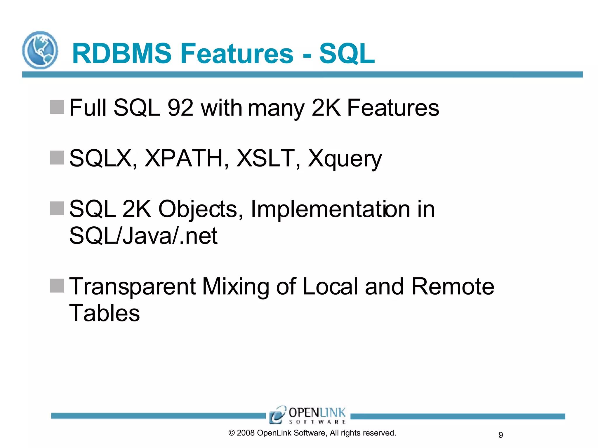 RDBMS Features - SQL Full SQL 92 with many 2K Features SQLX, XPATH, XSLT, Xquery SQL 2K Objects, Implementation in SQL/Java/.net Transparent Mixing of Local and Remote Tables © 2008 OpenLink Software, All rights reserved.  