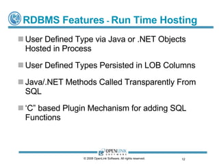 RDBMS Features  -  Run Time Hosting User Defined Type via Java or .NET Objects Hosted in Process User Defined Types Persisted in LOB Columns Java/.NET Methods Called Transparently From SQL ‘ C” based Plugin Mechanism for adding SQL Functions  © 2008 OpenLink Software, All rights reserved.  