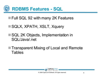 RDBMS Features - SQL Full SQL 92 with many 2K Features SQLX, XPATH, XSLT, Xquery SQL 2K Objects, Implementation in SQL/Java/.net Transparent Mixing of Local and Remote Tables © 2008 OpenLink Software, All rights reserved.  