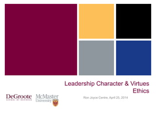 Leadership Character & Virtues
Ethics
Ron Joyce Centre, April 25, 2014
 