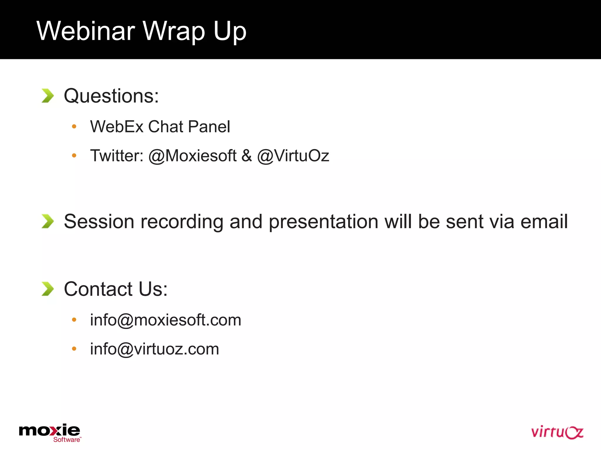 Webinar Wrap Up

 Questions:
  • WebEx Chat Panel
  • Twitter: @Moxiesoft & @VirtuOz



 Session recording and presentation will be sent via email


 Contact Us:
  • info@moxiesoft.com
  • info@virtuoz.com
 