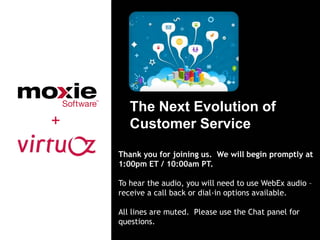 The Next Evolution of
+      Customer Service

    Thank you for joining us. We will begin promptly at
    1:00pm ET / 10:00am PT.

    To hear the audio, you will need to use WebEx audio –
    receive a call back or dial-in options available.

    All lines are muted. Please use the Chat panel for
    questions.
 