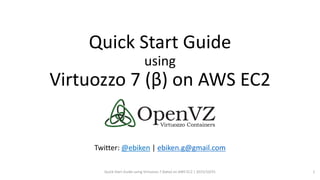 Quick Start Guide
using
Virtuozzo 7 (β) on AWS EC2
Twitter: @ebiken | ebiken.g@gmail.com
Quick Start Guide using Virtuozzo 7 (beta) on AWS EC2 | 2015/10/31 1
 