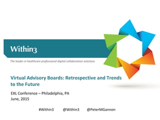 The leader in healthcare professional digital collaboration solutions
EXL Conference – Philadelphia, PA
June, 2015
Virtual Advisory Boards: Retrospective and Trends
to the Future
#Within3 @Within3 @PeterMGannon
 