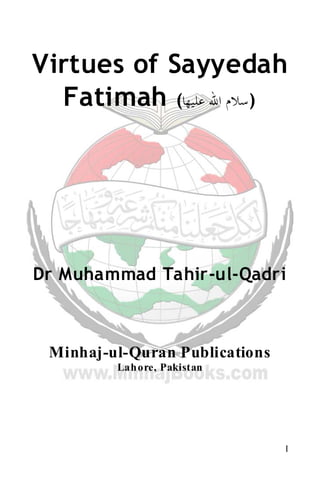 I
Virtues of Sayyedah
Fatimah (‫ﻋﻠﻴﻬﺎ‬ ‫ﺍﷲ‬ ‫)ﺳﻼﻡ‬
Dr Muhammad Tahir-ul-Qadri
Minhaj-ul-Quran Publications
Lahore, Pakistan
 