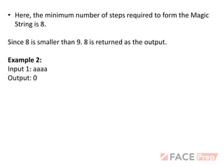 • Here, the minimum number of steps required to form the Magic
String is 8.
Since 8 is smaller than 9. 8 is returned as the output.
Example 2:
Input 1: aaaa
Output: 0
 